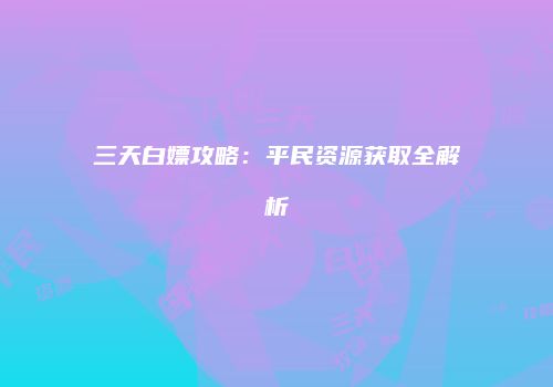 三天白嫖攻略：平民资源获取全解析