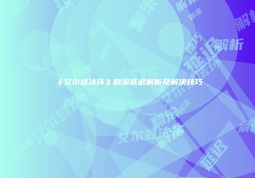 《艾尔登法环》翻滚延迟解析及解决技巧