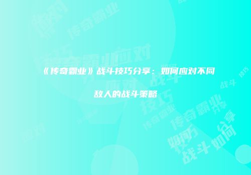 《传奇霸业》战斗技巧分享:如何应对不同敌人的战斗策略