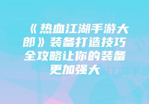 《热血江湖手游大郎》装备打造技巧全攻略让你的装备更加强大