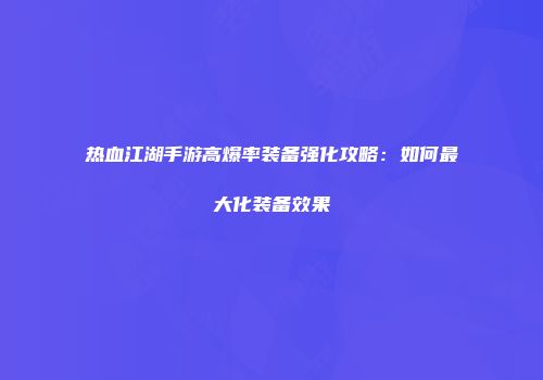 热血江湖手游高爆率装备强化攻略：如何最大化装备效果