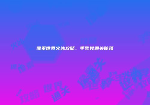 像素世界火冰攻略：手残党通关秘籍