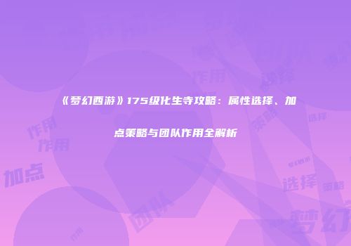 《梦幻西游》175级化生寺攻略：属性选择、加点策略与团队作用全解析