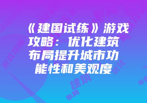 《建国试练》游戏攻略：优化建筑布局提升城市功能性和美观度