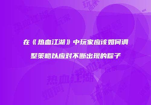 在《热血江湖》中玩家应该如何调整策略以应对不断出现的粽子