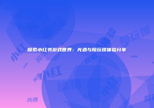 探索小红书游戏世界：光遇与陪玩团体验分享