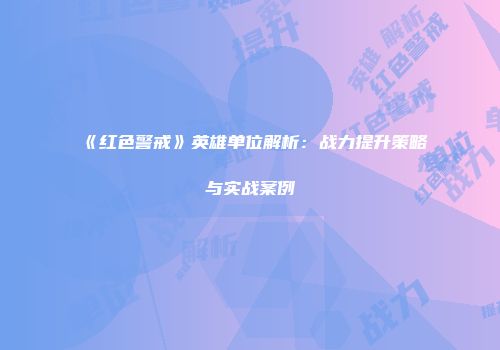 《红色警戒》英雄单位解析：战力提升策略与实战案例