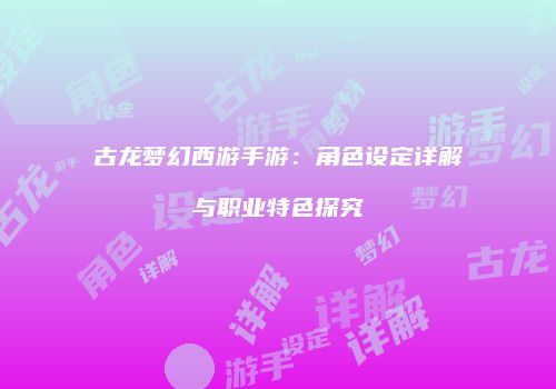 古龙梦幻西游手游：角色设定详解与职业特色探究