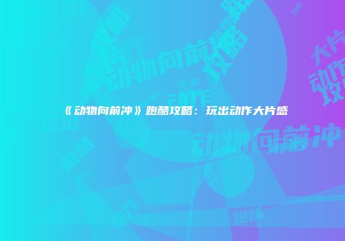 《动物向前冲》跑酷攻略：玩出动作大片感