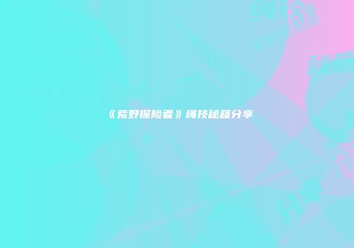 《荒野探险者》绳技秘籍分享