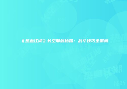 《热血江湖》长空邪剑秘籍：战斗技巧全解析