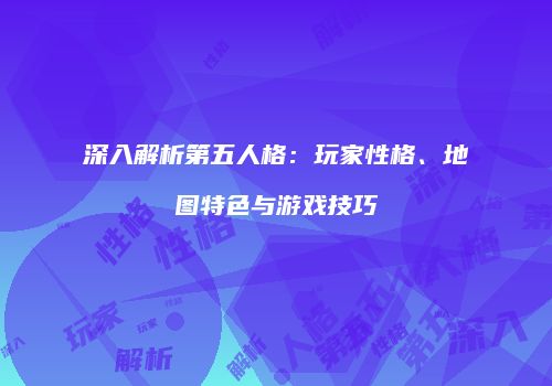 深入解析第五人格：玩家性格、地图特色与游戏技巧