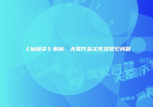 《仙魔变》解析：无罪作品关系及常见问题