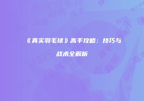 《真实羽毛球》高手攻略：技巧与战术全解析