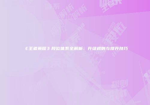 《王者荣耀》段位体系全解析：升级规则与提升技巧