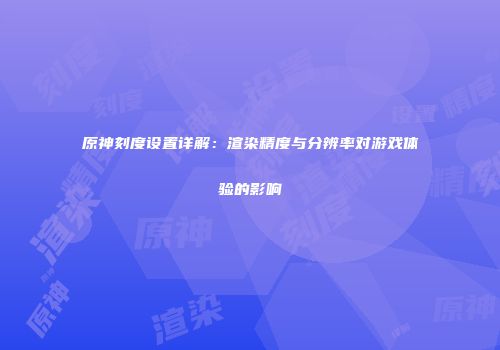原神刻度设置详解：渲染精度与分辨率对游戏体验的影响