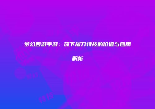 梦幻西游手游：放下屠刀特技的价值与应用解析