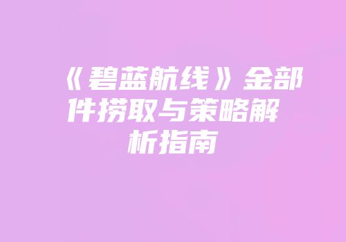 《碧蓝航线》金部件捞取与策略解析指南
