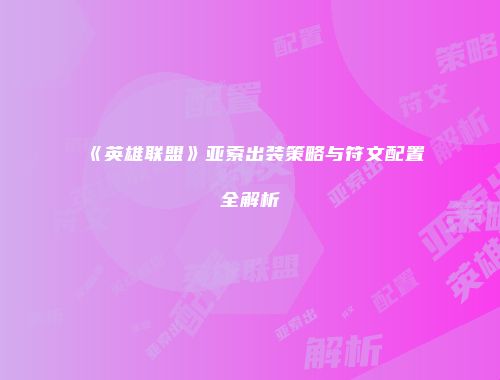 《英雄联盟》亚索出装策略与符文配置全解析