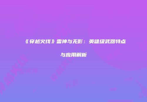 《穿越火线》雷神与无影：英雄级武器特点与应用解析