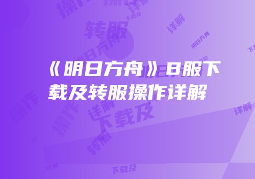 《明日方舟》B服下载及转服操作详解
