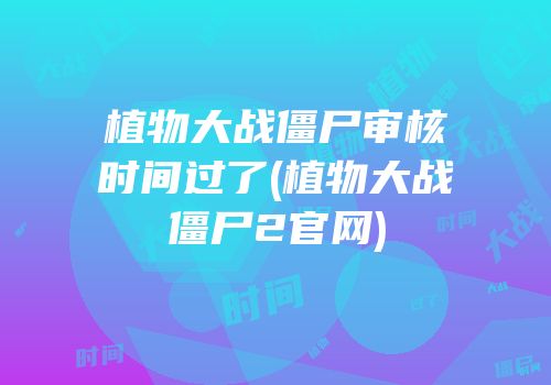 植物大战僵尸审核时间过了(植物大战僵尸2官网)