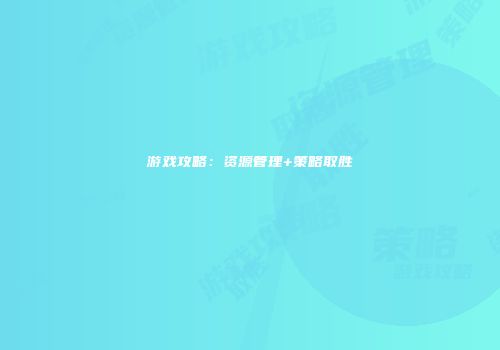 游戏攻略：资源管理+策略取胜