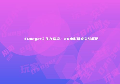 《Danger》生存指南：28小时玩家实战笔记