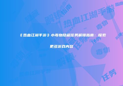 《热血江湖手游》小毒物隐藏任务解锁指南：探索更多游戏内容