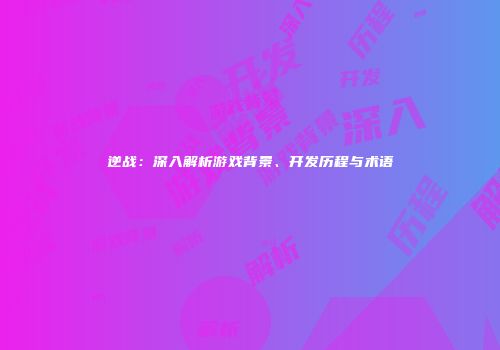 逆战：深入解析游戏背景、开发历程与术语