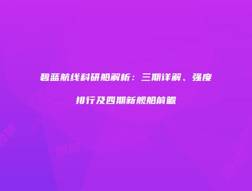 碧蓝航线科研船解析：三期详解、强度排行及四期新舰船前瞻