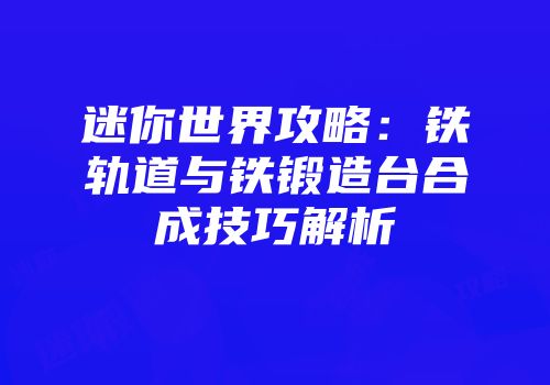 迷你世界攻略：铁轨道与铁锻造台合成技巧解析