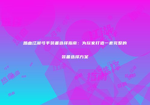 热血江湖弓手装备选择指南：为玩家打造一套完整的装备选择方案