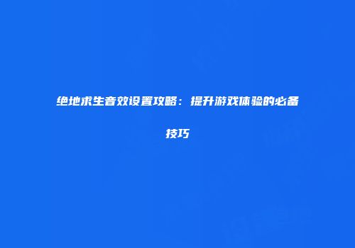 绝地求生音效设置攻略：提升游戏体验的必备技巧