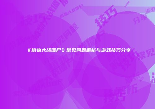 《植物大战僵尸》常见问题解析与游戏技巧分享