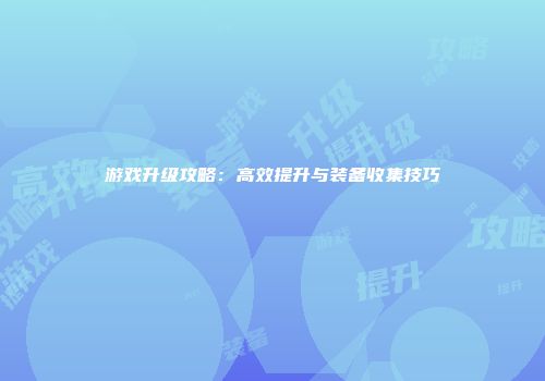 游戏升级攻略：高效提升与装备收集技巧