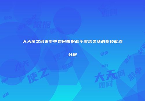 大天使之剑页游中如何根据战斗需求灵活调整技能点分配
