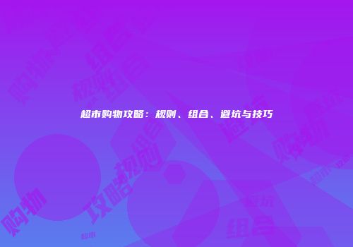超市购物攻略：规则、组合、避坑与技巧