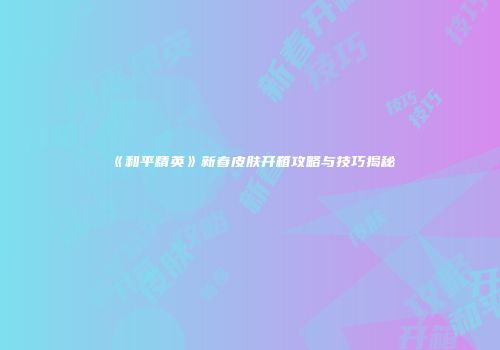 《和平精英》新春皮肤开箱攻略与技巧揭秘