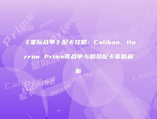 《星际战甲》配卡攻略：Caliban、Harrow Prime等战甲与船员配卡策略解析