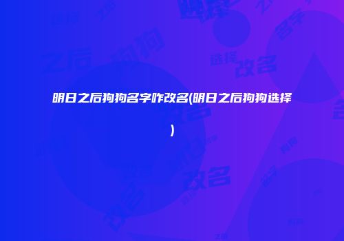 明日之后狗狗名字咋改名(明日之后狗狗选择)