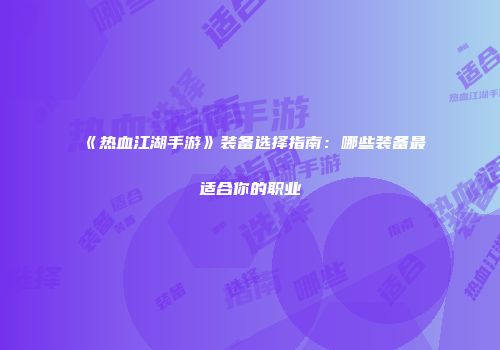 《热血江湖手游》装备选择指南:哪些装备最适合你的职业