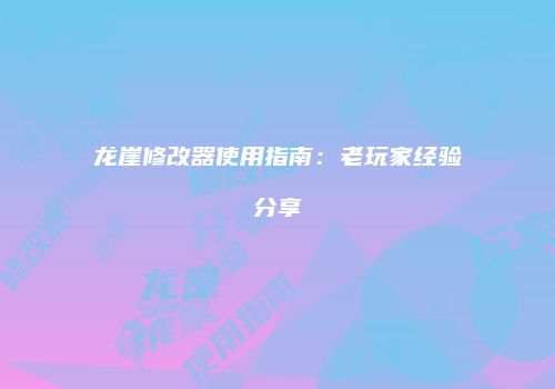 龙崖修改器使用指南：老玩家经验分享