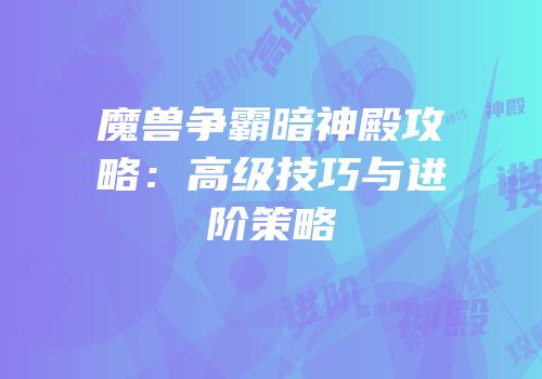 魔兽争霸暗神殿攻略:高级技巧与进阶策略