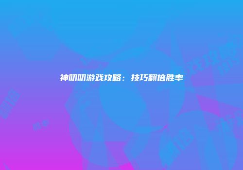 神叨叨游戏攻略：技巧翻倍胜率