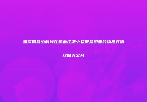 如何用最少的钱在热血江湖中获取最想要的物品充值攻略大公开