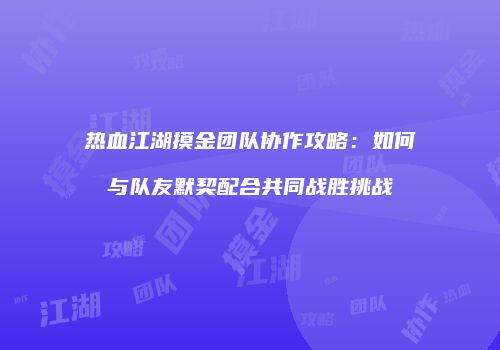 热血江湖摸金团队协作攻略：如何与队友默契配合共同战胜挑战