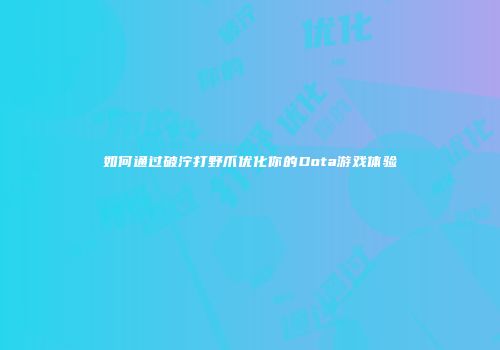 如何通过破泞打野爪优化你的Dota游戏体验