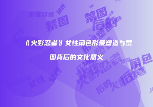 《火影忍者》女性角色形象塑造与禁图背后的文化意义
