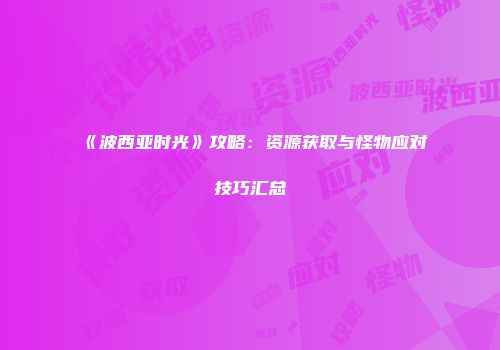 《波西亚时光》攻略：资源获取与怪物应对技巧汇总